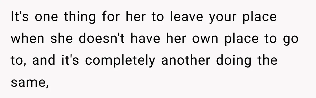 It's one thing for her to leave your place when she doesn't have her own place to go to, and it's completely another doing the same,