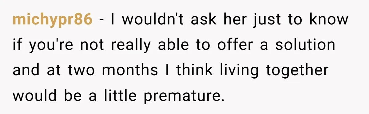 michypr86 − I wouldn't ask her just to know if you're not really able to offer a solution and at two months I think living together would be a little...