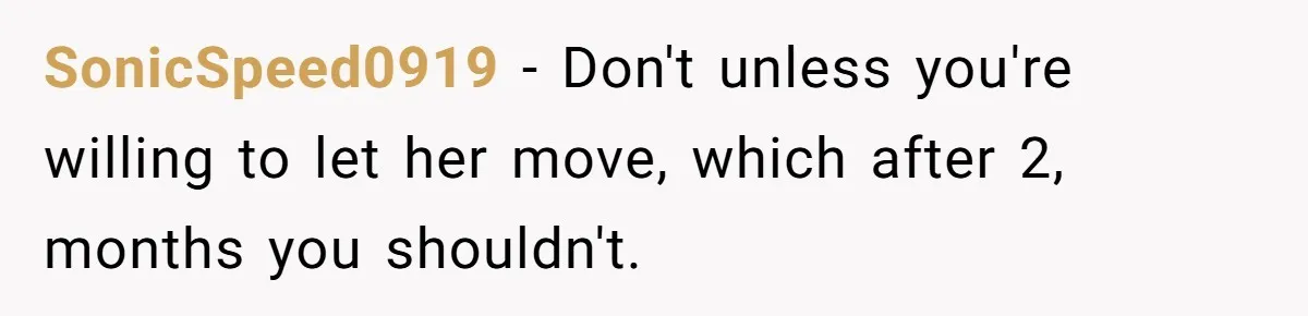 SonicSpeed0919 − Don't unless you're willing to let her move, which after 2, months you shouldn't.