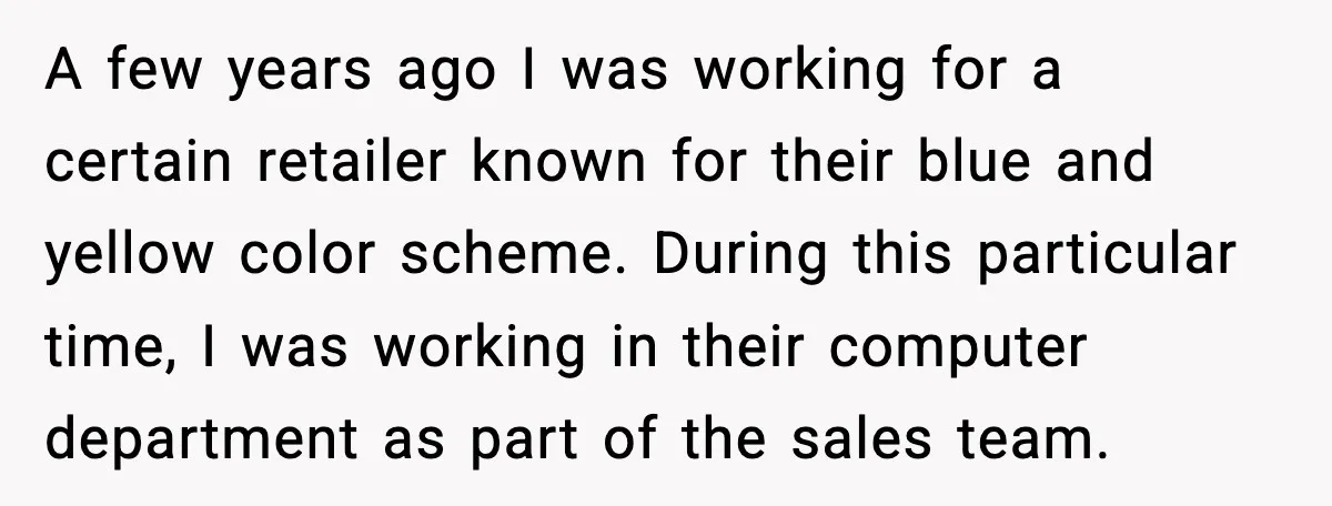 A few years ago I was working for a certain retailer known for their blue and yellow color scheme. During this particular time, I was working in their computer department...