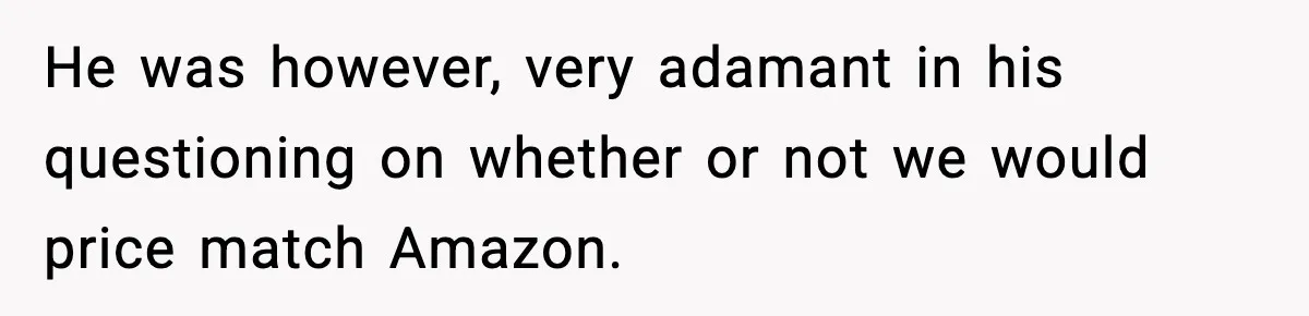 He was however, very adamant in his questioning on whether or not we would price match Amazon.