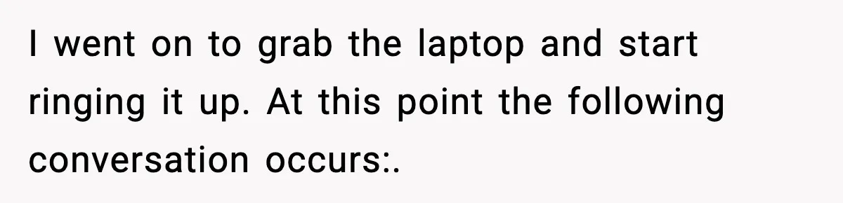 I went on to grab the laptop and start ringing it up. At this point the following conversation occurs:.