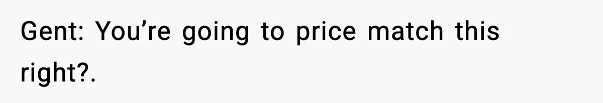 Gent: You’re going to price match this right?.