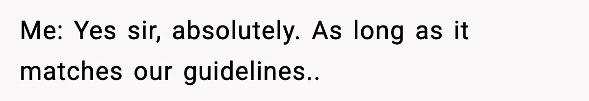 Me: Yes sir, absolutely. As long as it matches our guidelines..