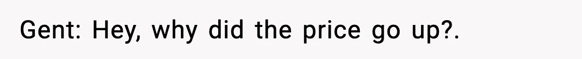 Gent: Hey, why did the price go up?.