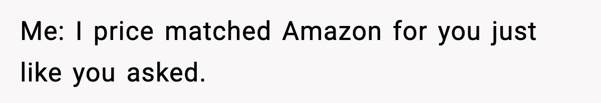 Me: I price matched Amazon for you just like you asked.