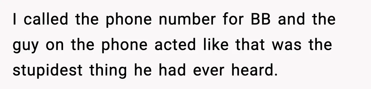 I called the phone number for BB and the guy on the phone acted like that was the stupidest thing he had ever heard.