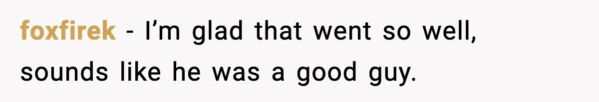 foxfirek - I’m glad that went so well, sounds like he was a good guy.