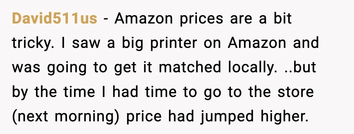 David511us - Amazon prices are a bit tricky. I saw a big printer on Amazon and was going to get it matched locally. ..but by the time I had time...