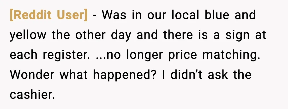 [Reddit User] - Was in our local blue and yellow the other day and there is a sign at each register. ...no longer price matching. Wonder what happened? I didn’t...