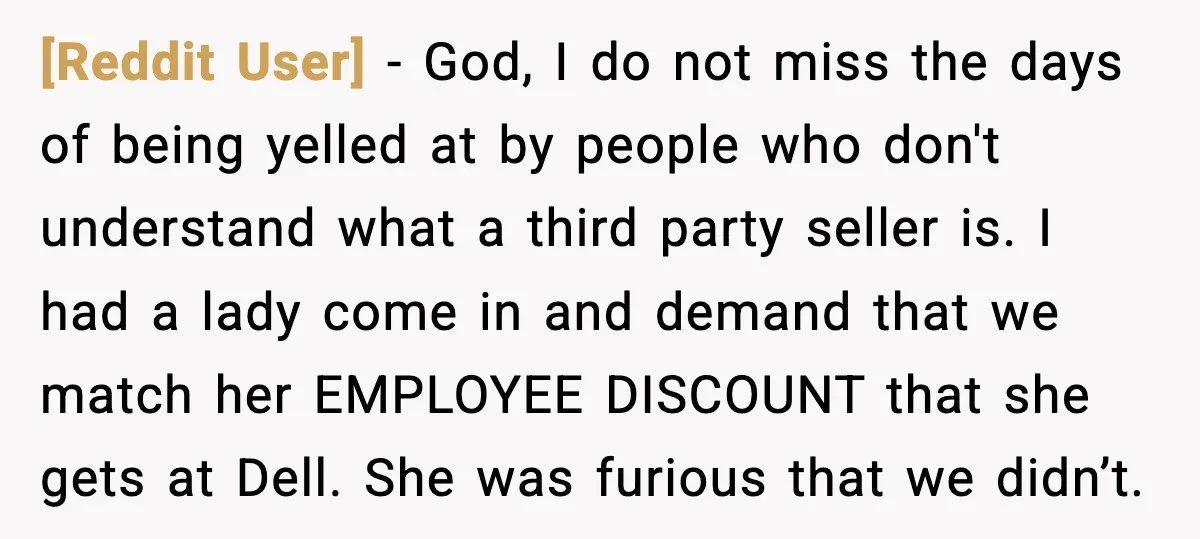 [Reddit User] - God, I do not miss the days of being yelled at by people who don't understand what a third party seller is. I had a lady come...