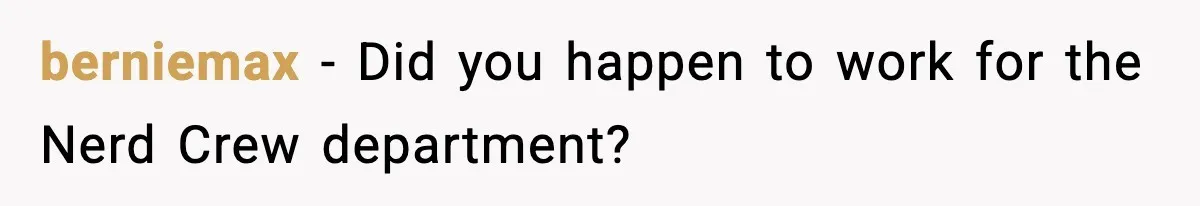 berniemax - Did you happen to work for the Nerd Crew department?