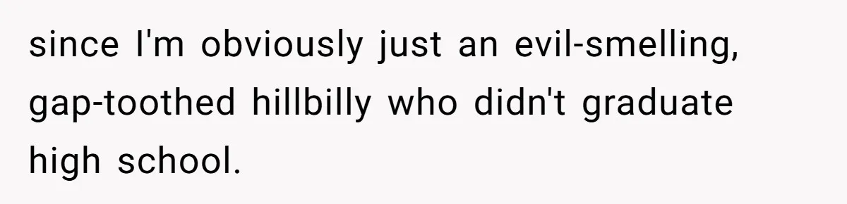 since I'm obviously just an evil-smelling, gap-toothed hillbilly who didn't graduate high school.