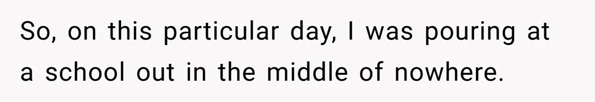 So, on this particular day, I was pouring at a school out in the middle of nowhere.