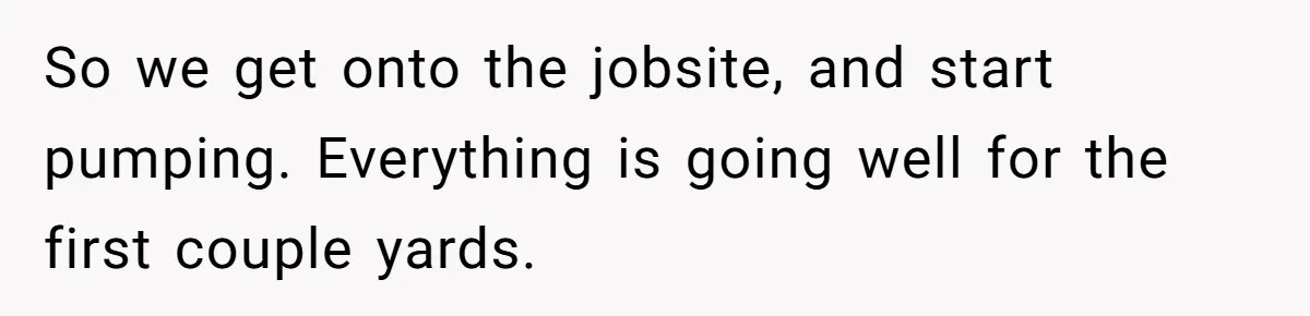 So we get onto the jobsite, and start pumping. Everything is going well for the first couple yards.