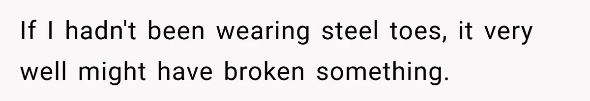 If I hadn't been wearing steel toes, it very well might have broken something.