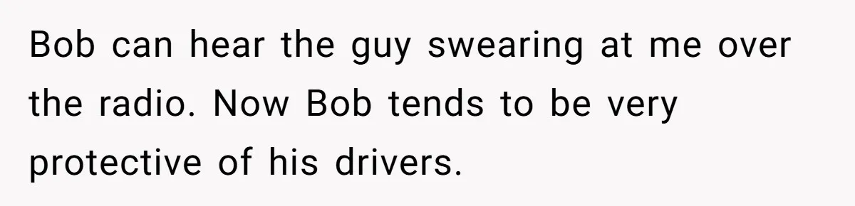 Bob can hear the guy swearing at me over the radio. Now Bob tends to be very protective of his drivers.