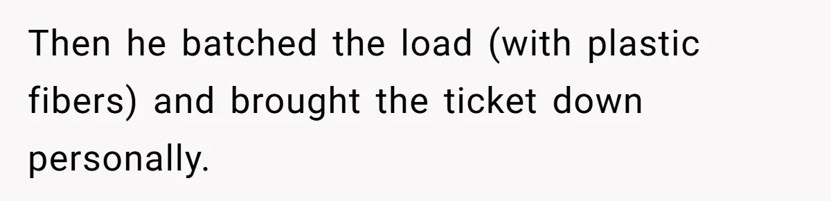 Then he batched the load (with plastic fibers) and brought the ticket down personally.