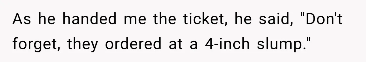 As he handed me the ticket, he said, "Don't forget, they ordered at a 4-inch slump."
