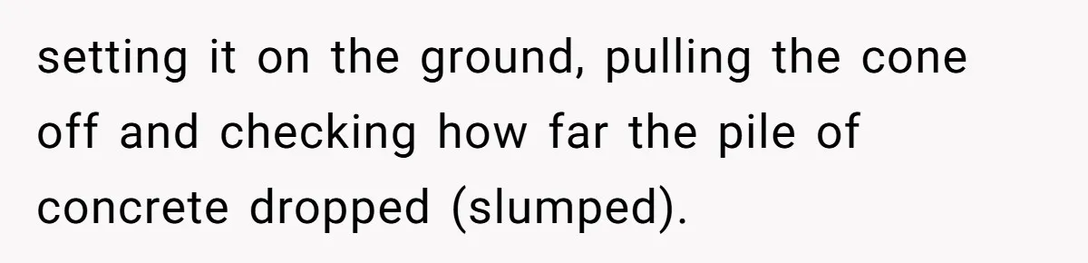 setting it on the ground, pulling the cone off and checking how far the pile of concrete dropped (slumped).