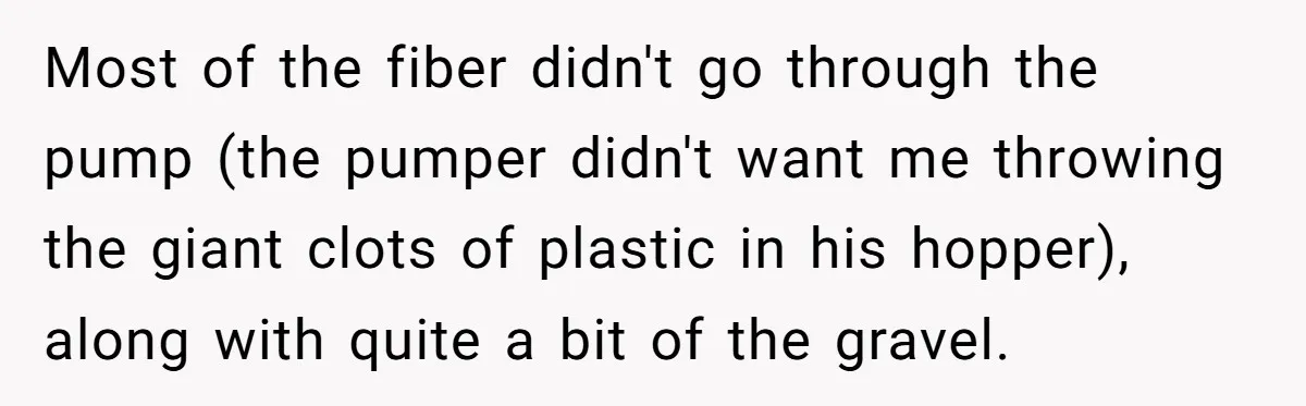 Most of the fiber didn't go through the pump (the pumper didn't want me throwing the giant clots of plastic in his hopper), along with quite a bit of the...