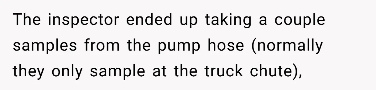The inspector ended up taking a couple samples from the pump hose (normally they only sample at the truck chute),