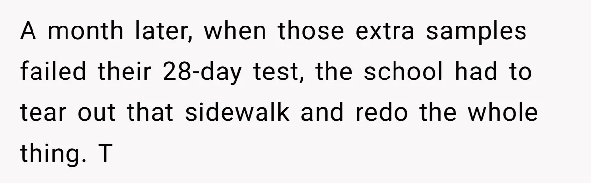 A month later, when those extra samples failed their 28-day test, the school had to tear out that sidewalk and redo the whole thing. T