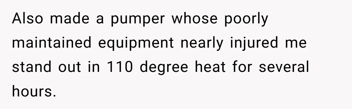 Also made a pumper whose poorly maintained equipment nearly injured me stand out in 110 degree heat for several hours.