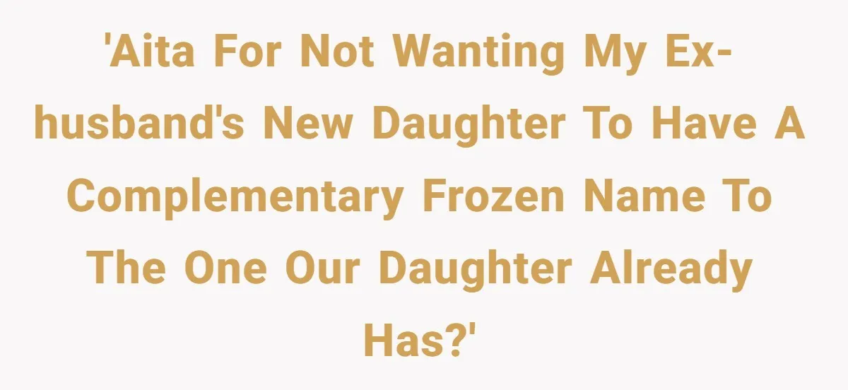 'AITA for not wanting my ex-husband's new daughter to have a complementary Frozen name to the one our daughter already has?'