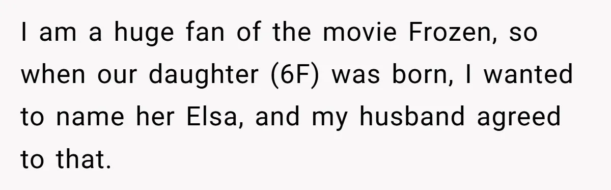 I am a huge fan of the movie Frozen, so when our daughter (6F) was born, I wanted to name her Elsa, and my husband agreed to that.