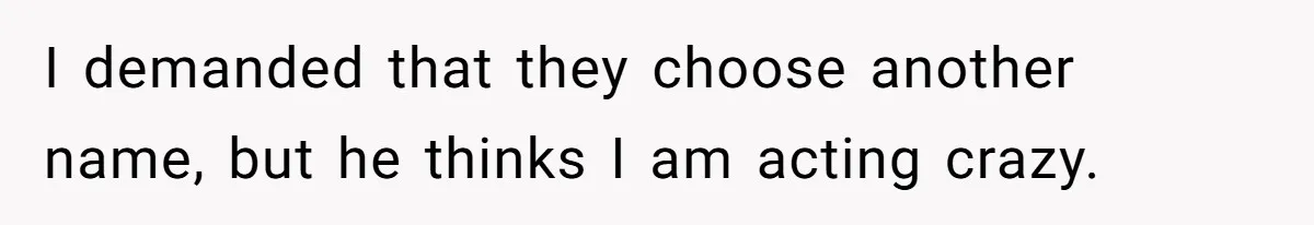 I demanded that they choose another name, but he thinks I am acting crazy.