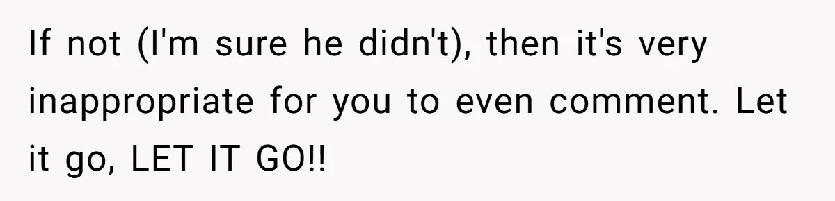 If not (I'm sure he didn't), then it's very inappropriate for you to even comment. Let it go, LET IT GO!!