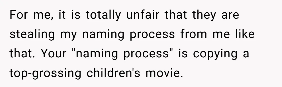 For me, it is totally unfair that they are stealing my naming process from me like that. Your "naming process" is copying a top-grossing children's movie.