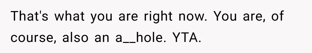 That's what you are right now. You are, of course, also an a__hole. YTA.