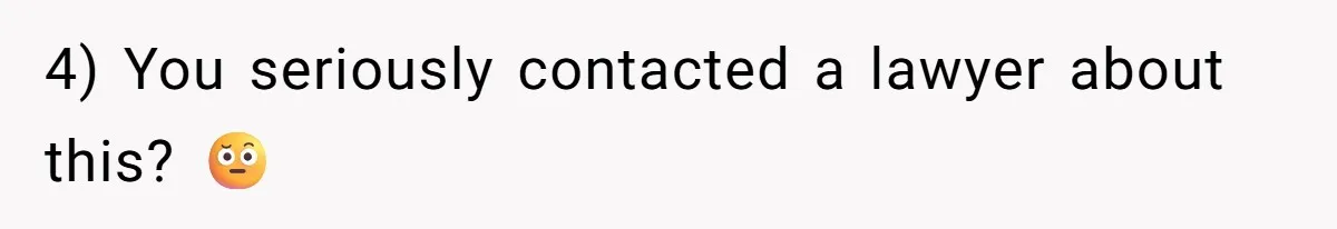 4) You seriously contacted a lawyer about this? 🤨
