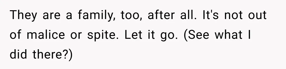 They are a family, too, after all. It's not out of malice or spite. Let it go. (See what I did there?)