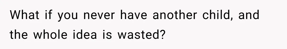 What if you never have another child, and the whole idea is wasted?