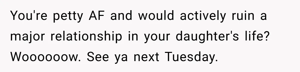You're petty AF and would actively ruin a major relationship in your daughter's life? Woooooow. See ya next Tuesday.
