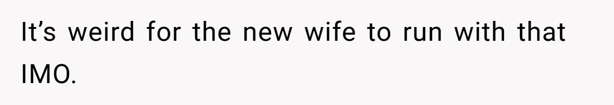 It’s weird for the new wife to run with that IMO.