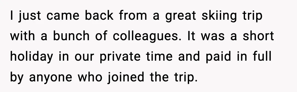 I just came back from a great skiing trip with a bunch of colleagues. It was a short holiday in our private time and paid in full by anyone who...