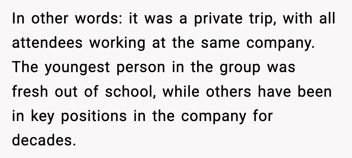 In other words: it was a private trip, with all attendees working at the same company. The youngest person in the group was fresh out of school, while others have...