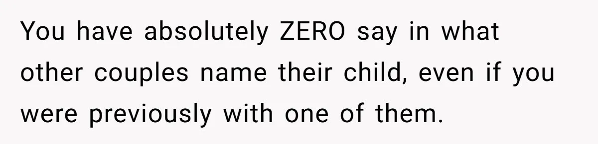 You have absolutely ZERO say in what other couples name their child, even if you were previously with one of them.
