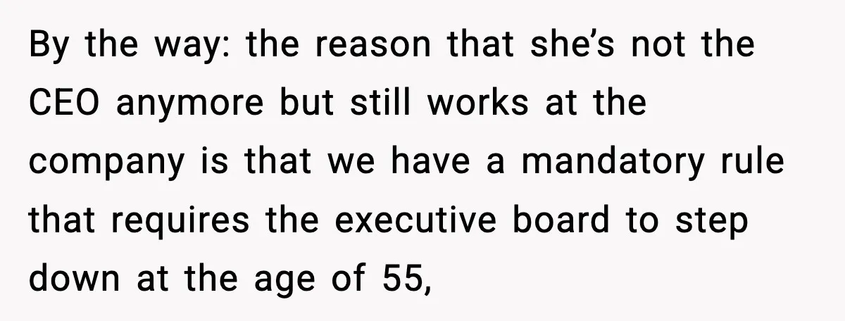 By the way: the reason that she’s not the CEO anymore but still works at the company is that we have a mandatory rule that requires the executive board to...