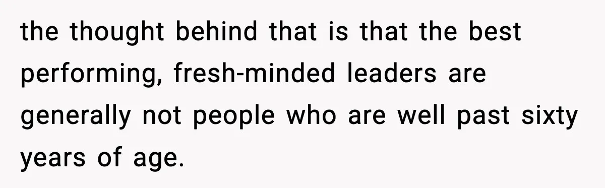 the thought behind that is that the best performing, fresh-minded leaders are generally not people who are well past sixty years of age.