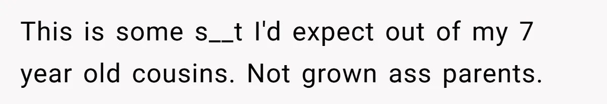 This is some s__t I'd expect out of my 7 year old cousins. Not grown ass parents.