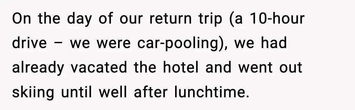 On the day of our return trip (a 10-hour drive – we were car-pooling), we had already vacated the hotel and went out skiing until well after lunchtime.