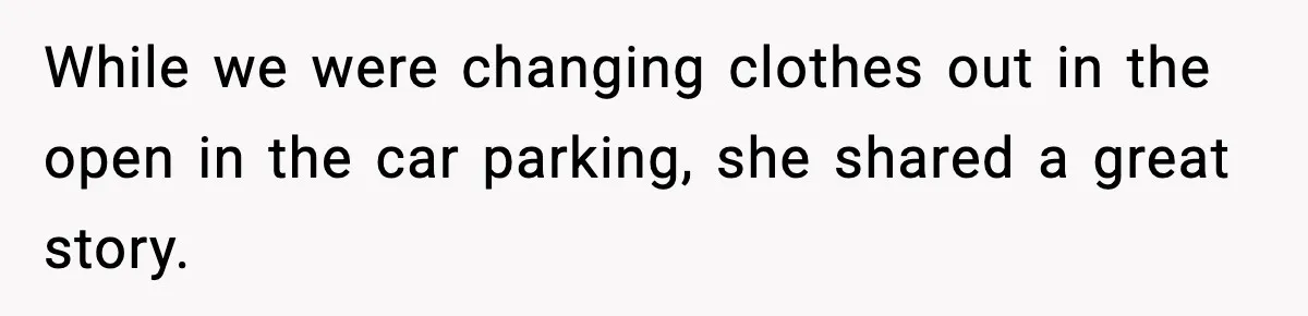 While we were changing clothes out in the open in the car parking, she shared a great story.