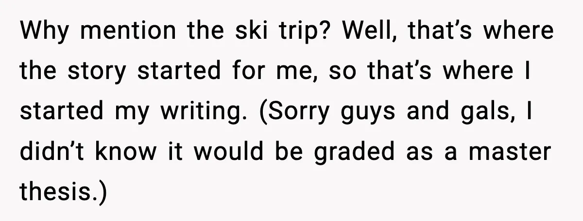 Why mention the ski trip? Well, that’s where the story started for me, so that’s where I started my writing. (Sorry guys and gals, I didn’t know it would be...