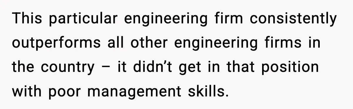 This particular engineering firm consistently outperforms all other engineering firms in the country – it didn’t get in that position with poor management skills.