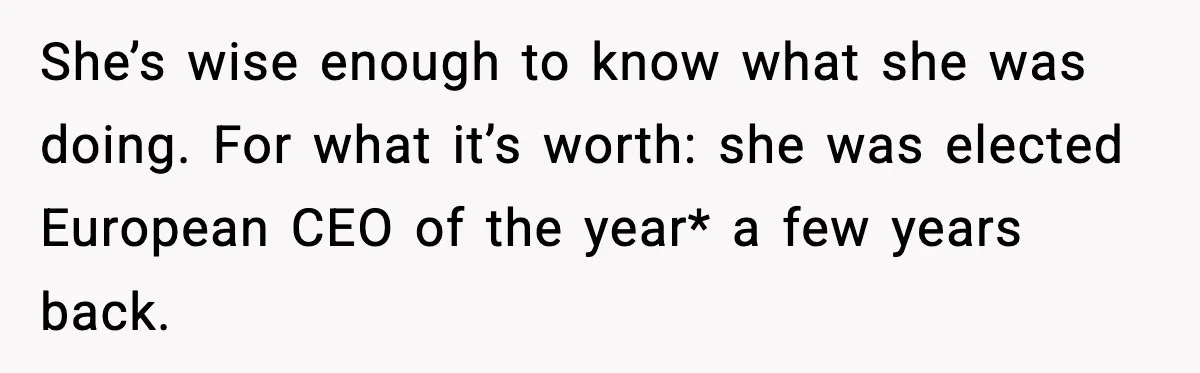 She’s wise enough to know what she was doing. For what it’s worth: she was elected European CEO of the year* a few years back.